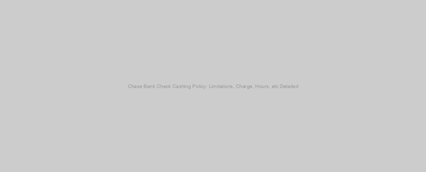 Chase Bank Check Cashing Policy: Limitations, Charge, Hours, etc Detailed